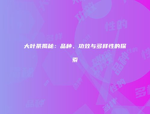 大叶茶揭秘：品种、功效与多样性的探索