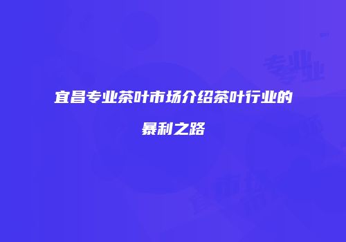 宜昌专业茶叶市场介绍茶叶行业的暴利之路