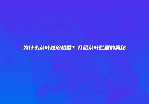 为什么茶叶越放越香？介绍茶叶贮藏的奥秘