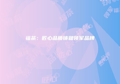 福茶：匠心品质铸就领军品牌