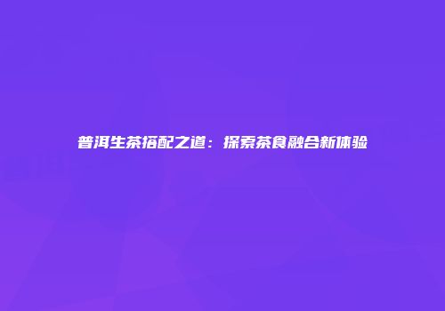 普洱生茶搭配之道：探索茶食融合新体验