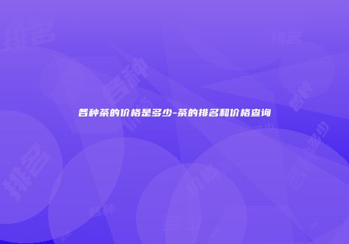 各种茶的价格是多少-茶的排名和价格查询