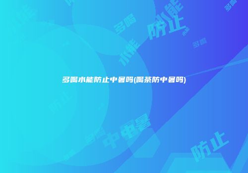 多喝水能防止中暑吗(喝茶防中暑吗)