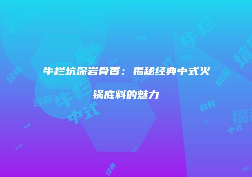 牛栏坑深岩骨香：揭秘经典中式火锅底料的魅力