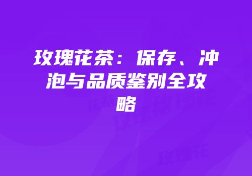 玫瑰花茶：保存、冲泡与品质鉴别全攻略