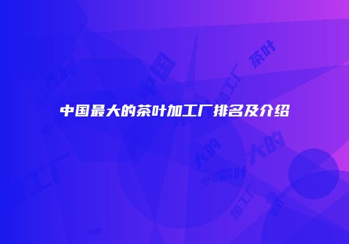 中国最大的茶叶加工厂排名及介绍