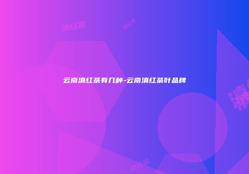 云南滇红茶有几种-云南滇红茶叶品牌