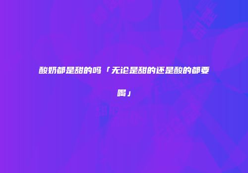 酸奶都是甜的吗「无论是甜的还是酸的都要喝」
