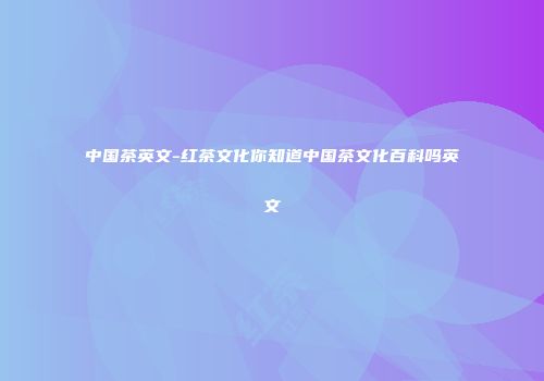 中国茶英文-红茶文化你知道中国茶文化百科吗英文