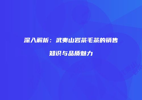 深入解析：武夷山岩茶毛茶的销售知识与品质魅力
