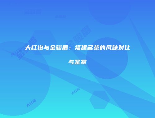 大红袍与金骏眉：福建名茶的风味对比与鉴赏