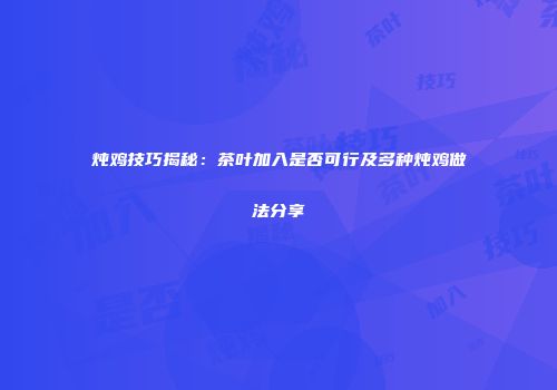 炖鸡技巧揭秘：茶叶加入是否可行及多种炖鸡做法分享
