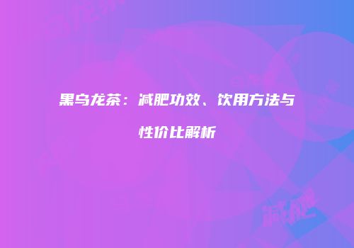 黑乌龙茶：减肥功效、饮用方法与性价比解析