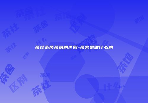 茶社茶舍茶馆的区别-茶舍是做什么的
