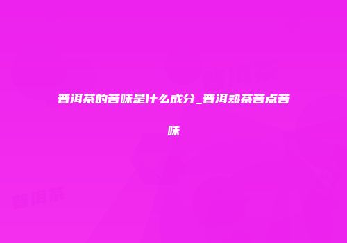 普洱茶的苦味是什么成分_普洱熟茶苦点苦味