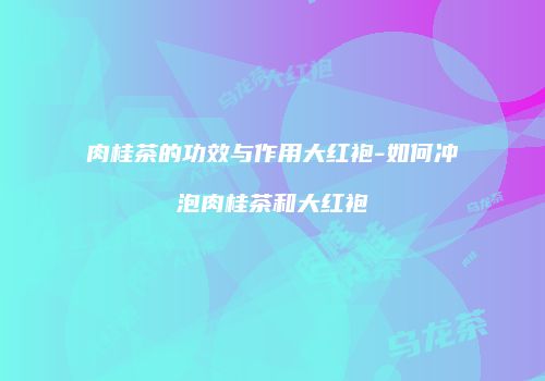 肉桂茶的功效与作用大红袍-如何冲泡肉桂茶和大红袍