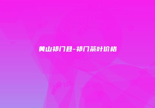 黄山祁门县-祁门茶叶价格