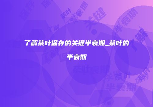 了解茶叶保存的关键半衰期_茶叶的半衰期