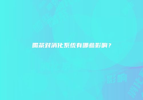 喝茶对消化系统有哪些影响？