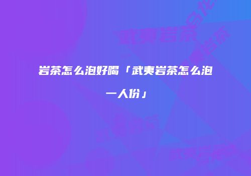 岩茶怎么泡好喝「武夷岩茶怎么泡一人份」