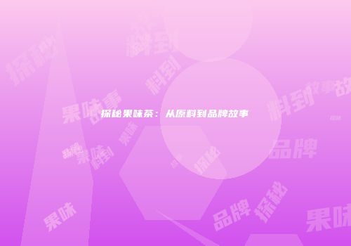 探秘果味茶：从原料到品牌故事