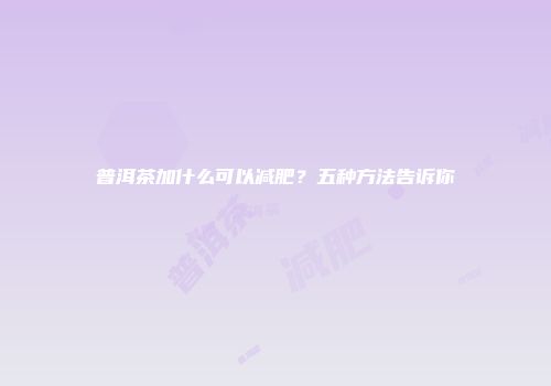 普洱茶加什么可以减肥？五种方法告诉你
