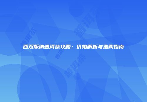 西双版纳普洱茶攻略：价格解析与选购指南