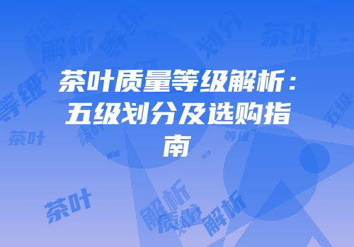 茶叶质量等级解析：五级划分及选购指南