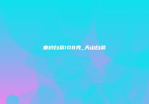 秦岭白茶108克_天山白茶