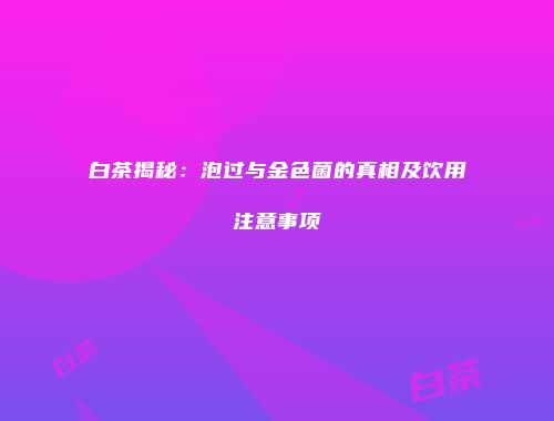 白茶揭秘：泡过与金色菌的真相及饮用注意事项