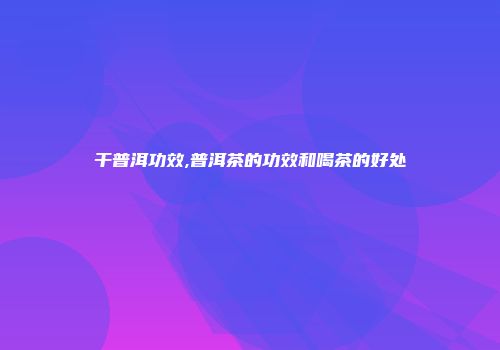 干普洱功效,普洱茶的功效和喝茶的好处