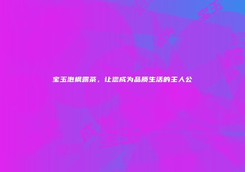 宝玉泡枫露茶，让您成为品质生活的主人公