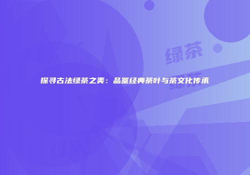 探寻古法绿茶之美：品鉴经典茶叶与茶文化传承
