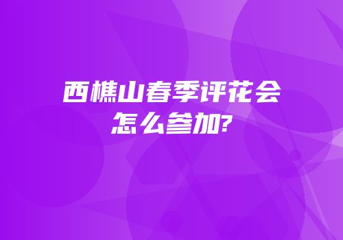 西樵山春季评花会怎么参加?