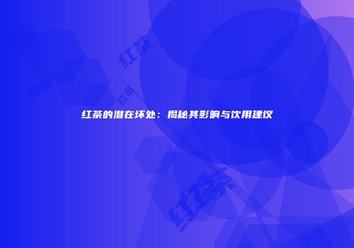 红茶的潜在坏处：揭秘其影响与饮用建议