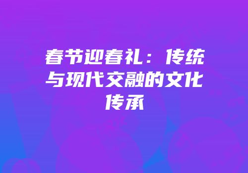 春节迎春礼：传统与现代交融的文化传承