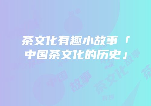 茶文化有趣小故事「中国茶文化的历史」