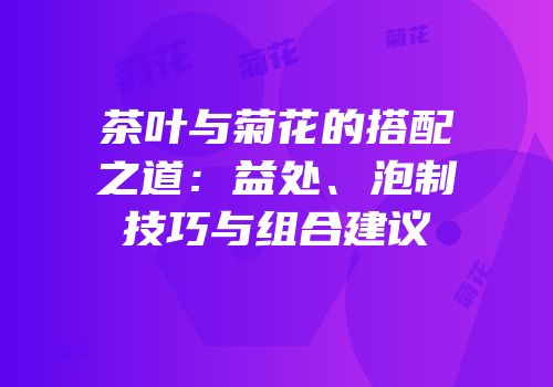 茶叶与菊花的搭配之道：益处、泡制技巧与组合建议
