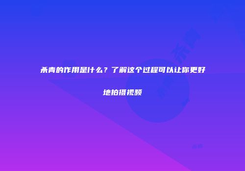 杀青的作用是什么？了解这个过程可以让你更好地拍摄视频