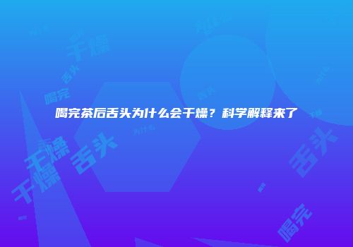 喝完茶后舌头为什么会干燥？科学解释来了