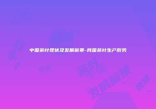 中国茶叶现状及发展前景-我国茶叶生产形势