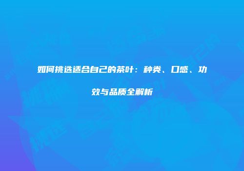 如何挑选适合自己的茶叶：种类、口感、功效与品质全解析