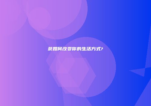 茶如何改变你的生活方式?