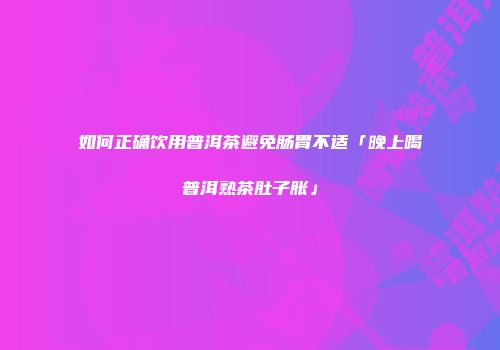 如何正确饮用普洱茶避免肠胃不适「晚上喝普洱熟茶肚子胀」