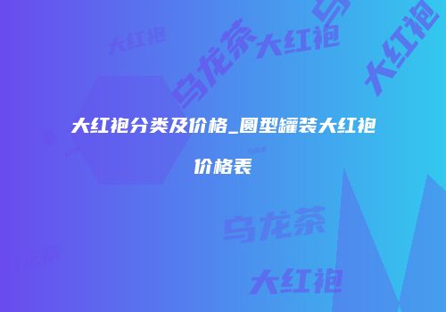 大红袍分类及价格_圆型罐装大红袍价格表