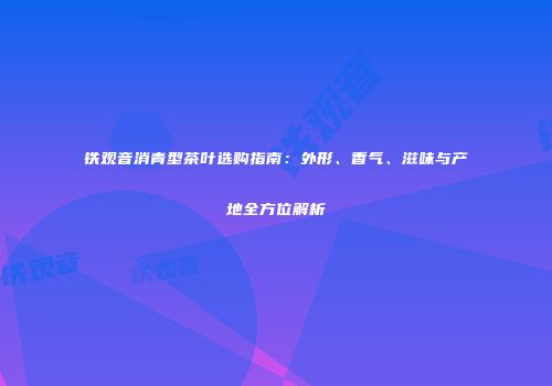 铁观音消青型茶叶选购指南：外形、香气、滋味与产地全方位解析