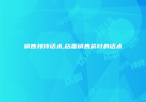 销售接待话术,店面销售茶叶的话术