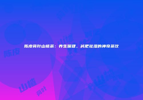 陈皮荷叶山楂茶：养生保健，减肥祛湿的神奇茶饮
