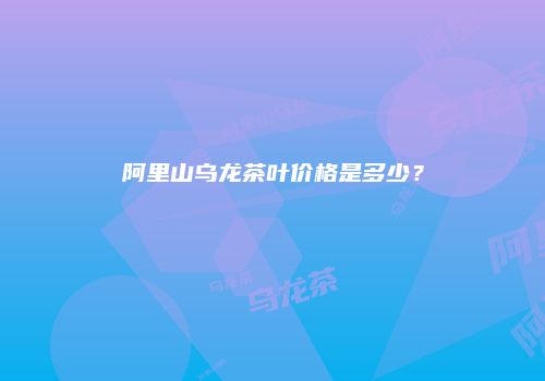 阿里山乌龙茶叶价格是多少？