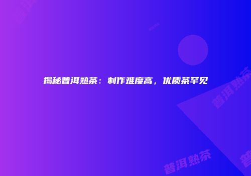 揭秘普洱熟茶：制作难度高，优质茶罕见